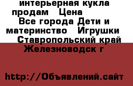 интерьерная кукла продам › Цена ­ 2 000 - Все города Дети и материнство » Игрушки   . Ставропольский край,Железноводск г.